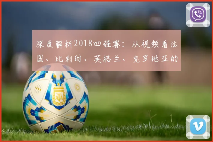 深度解析2018四强赛：从视频看法国、比利时、英格兰、克罗地亚的成败关键