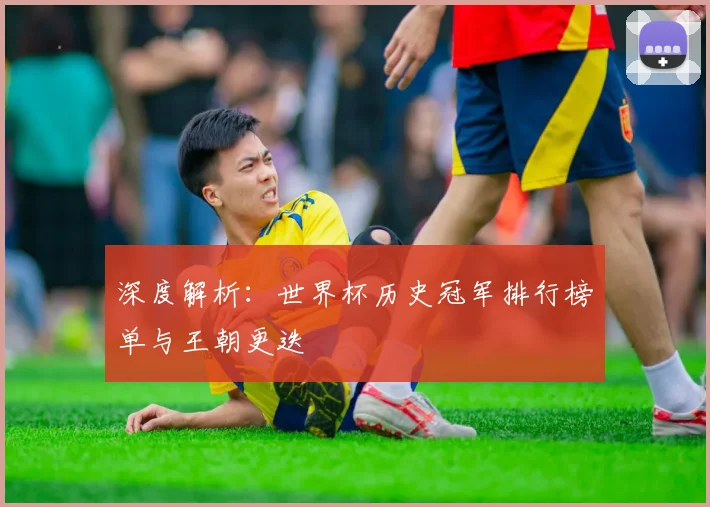 深度解析：世界杯历史冠军排行榜单与王朝更迭